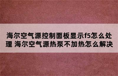 海尔空气源控制面板显示f5怎么处理 海尔空气源热泵不加热怎么解决